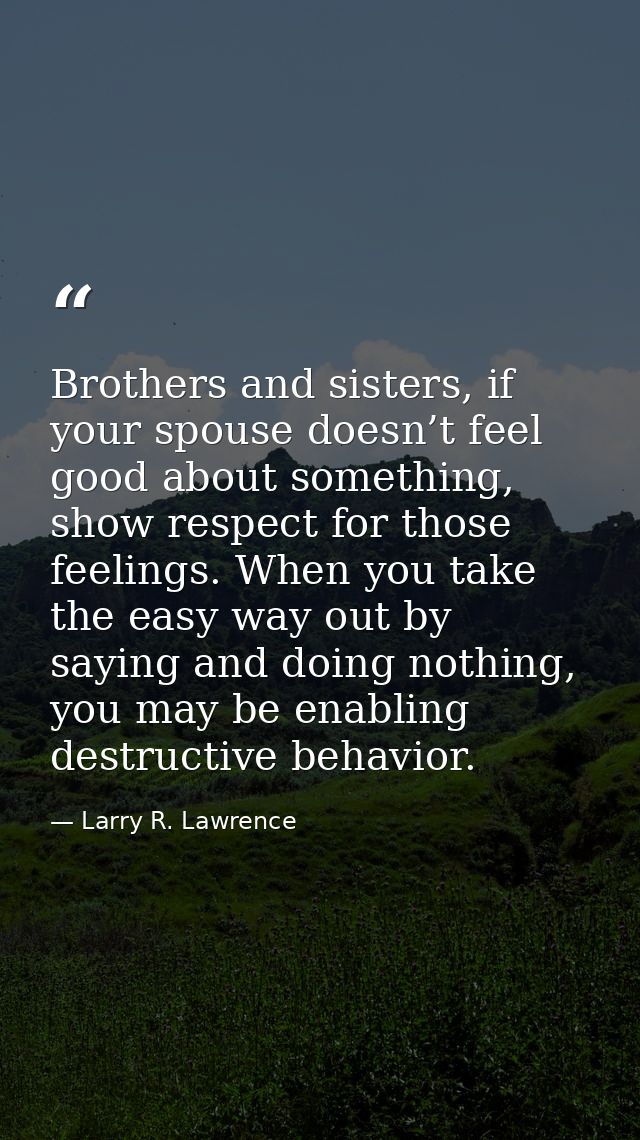 Brothers and sisters, if your spouse doesn’t feel good about something, show respect for those feelings. When you take t — Larry R. Lawrence