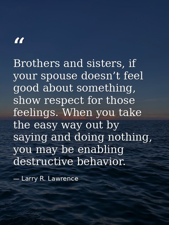 Brothers and sisters, if your spouse doesn’t feel good about something, show respect for those feelings. When you take t — Larry R. Lawrence