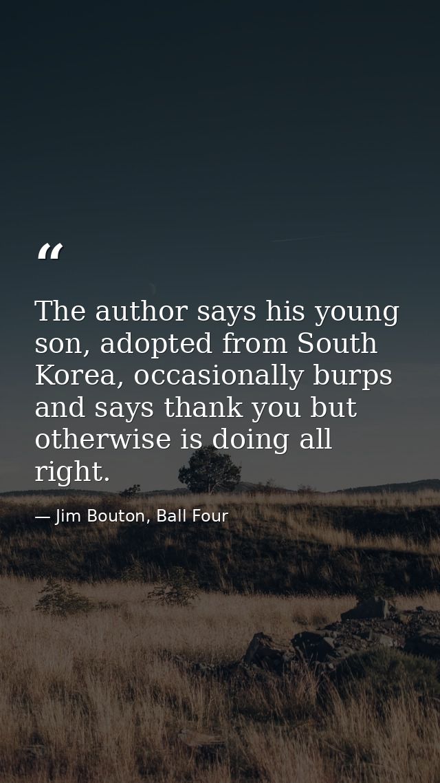 The author says his young son, adopted from South Korea, occasionally burps and says thank you but otherwise is doing al — Jim Bouton, Ball Four