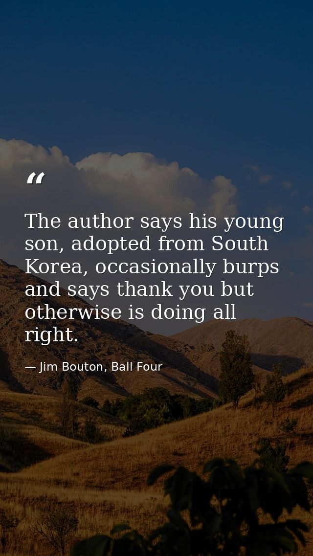 The author says his young son, adopted from South Korea, occasionally burps and says thank you but otherwise is doing al — Jim Bouton, Ball Four