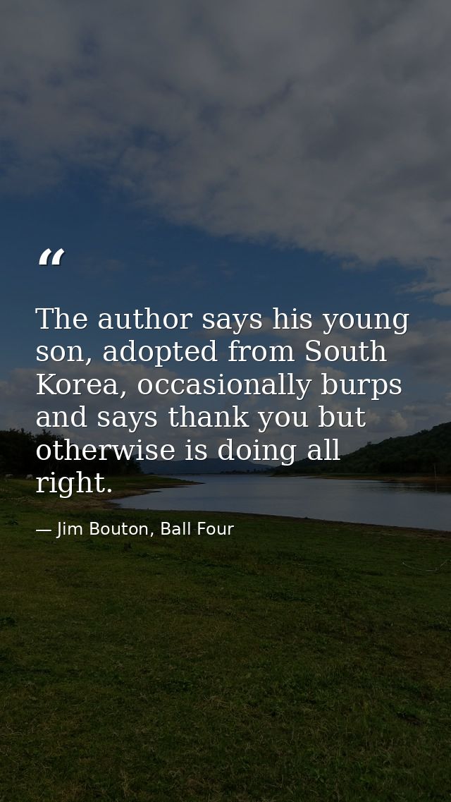 The author says his young son, adopted from South Korea, occasionally burps and says thank you but otherwise is doing al — Jim Bouton, Ball Four