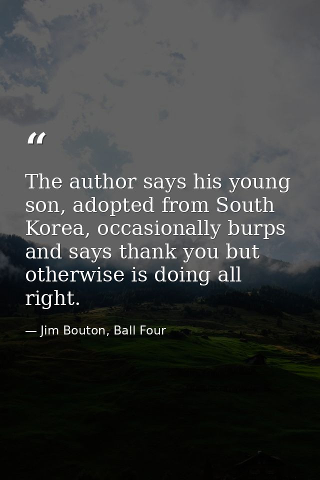 The author says his young son, adopted from South Korea, occasionally burps and says thank you but otherwise is doing al — Jim Bouton, Ball Four