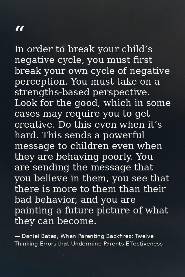 In order to break your child’s negative cycle, you must first break your own cycle of negative perception. You must take — Daniel Bates, When Parenting Backfires: Twelve Thinking Errors that Undermine Parents Effectiveness