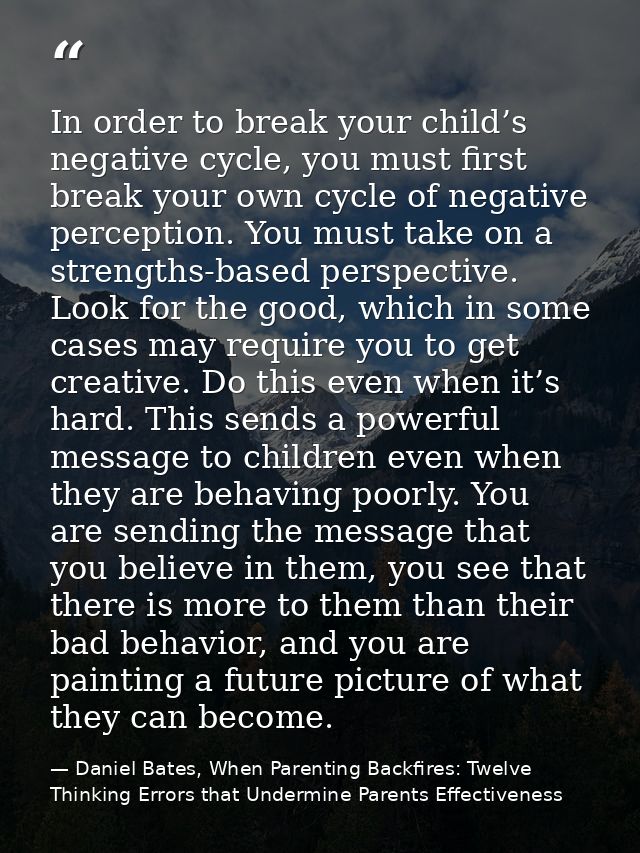 In order to break your child’s negative cycle, you must first break your own cycle of negative perception. You must take — Daniel Bates, When Parenting Backfires: Twelve Thinking Errors that Undermine Parents Effectiveness