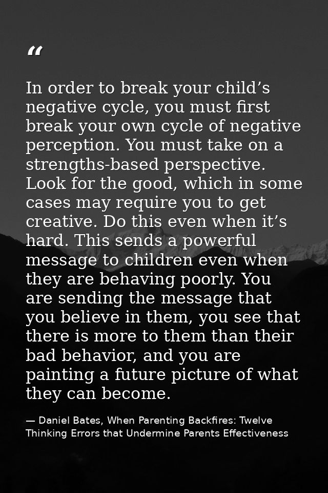 In order to break your child’s negative cycle, you must first break your own cycle of negative perception. You must take — Daniel Bates, When Parenting Backfires: Twelve Thinking Errors that Undermine Parents Effectiveness