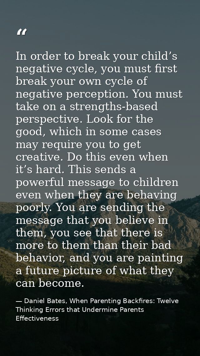 In order to break your child’s negative cycle, you must first break your own cycle of negative perception. You must take — Daniel Bates, When Parenting Backfires: Twelve Thinking Errors that Undermine Parents Effectiveness