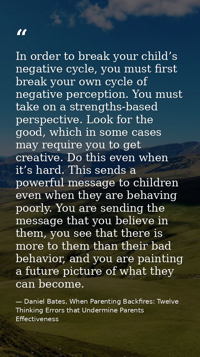 In order to break your child’s negative cycle, you must first break your own cycle of negative perception. You must take — Daniel Bates, When Parenting Backfires: Twelve Thinking Errors that Undermine Parents Effectiveness