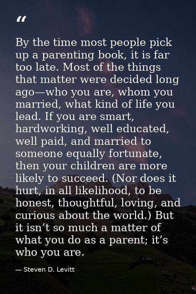 By the time most people pick up a parenting book, it is far too late. Most of the things that matter were decided long a — Steven D. Levitt