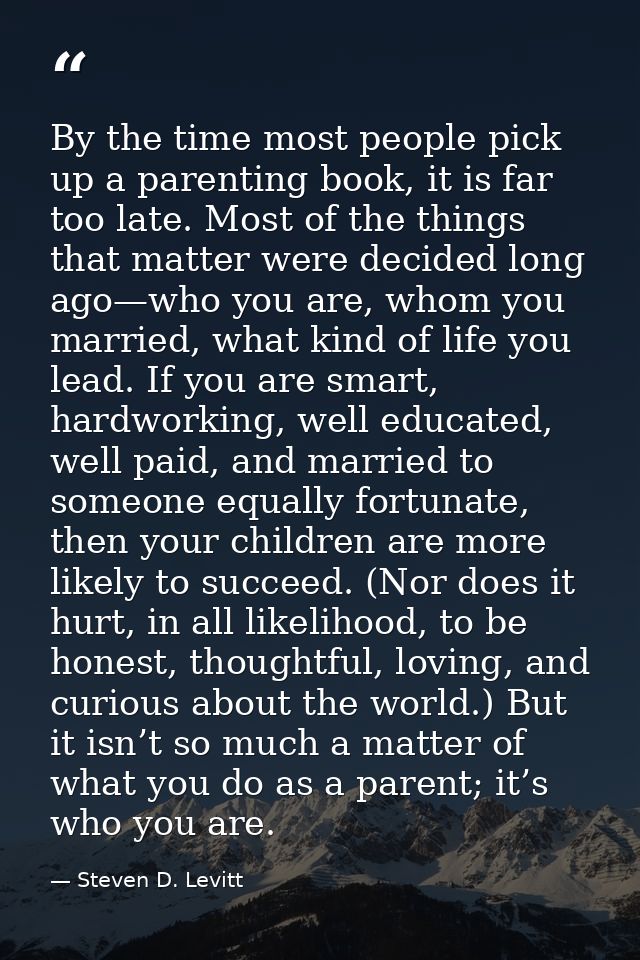 By the time most people pick up a parenting book, it is far too late. Most of the things that matter were decided long a — Steven D. Levitt