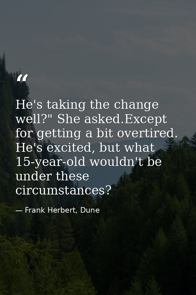 He's taking the change well?" She asked.Except for getting a bit overtired. He's excited, but what 15-year-old wouldn't  — Frank Herbert, Dune