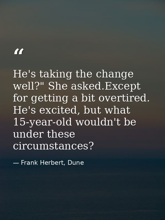 He's taking the change well?" She asked.Except for getting a bit overtired. He's excited, but what 15-year-old wouldn't  — Frank Herbert, Dune