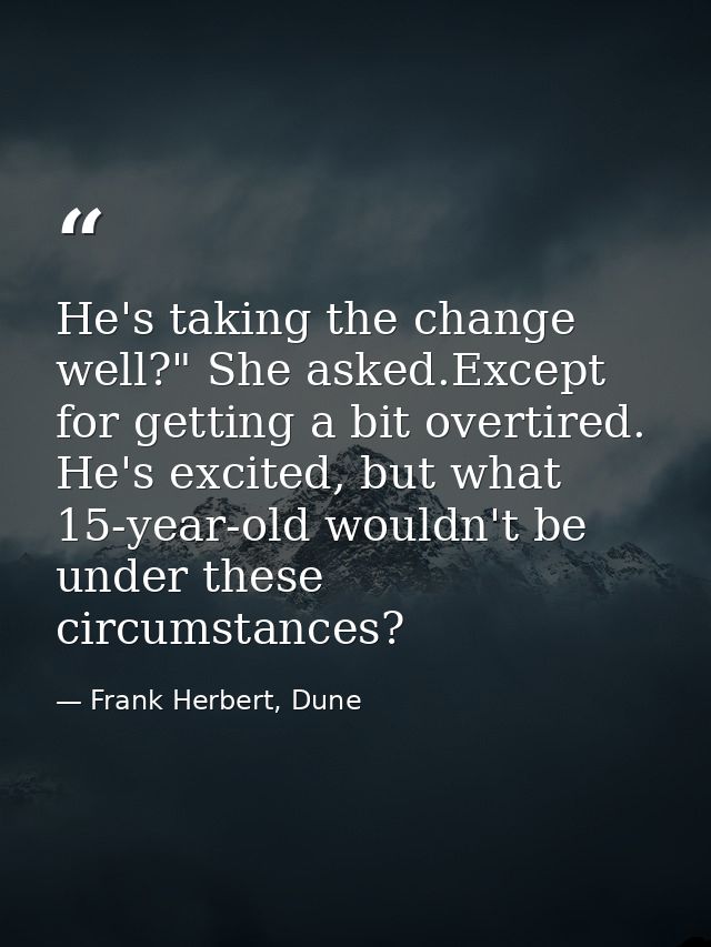 He's taking the change well?" She asked.Except for getting a bit overtired. He's excited, but what 15-year-old wouldn't  — Frank Herbert, Dune