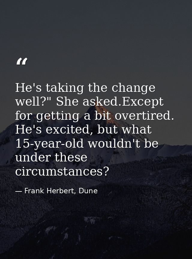 He's taking the change well?" She asked.Except for getting a bit overtired. He's excited, but what 15-year-old wouldn't  — Frank Herbert, Dune
