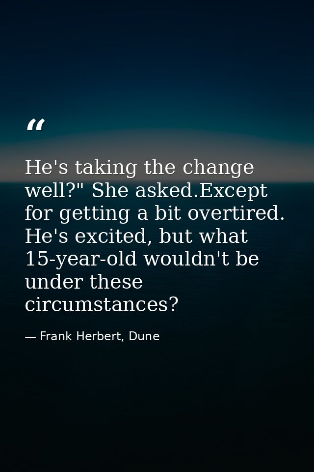 He's taking the change well?" She asked.Except for getting a bit overtired. He's excited, but what 15-year-old wouldn't  — Frank Herbert, Dune