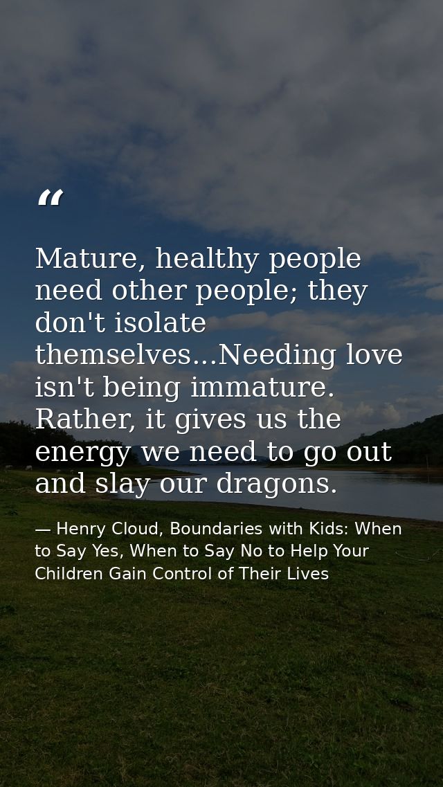 Mature, healthy people need other people; they don't isolate themselves...Needing love isn't being immature. Rather, it  — Henry Cloud, Boundaries with Kids: When to Say Yes, When to Say No to Help Your Children Gain Control of Their Lives