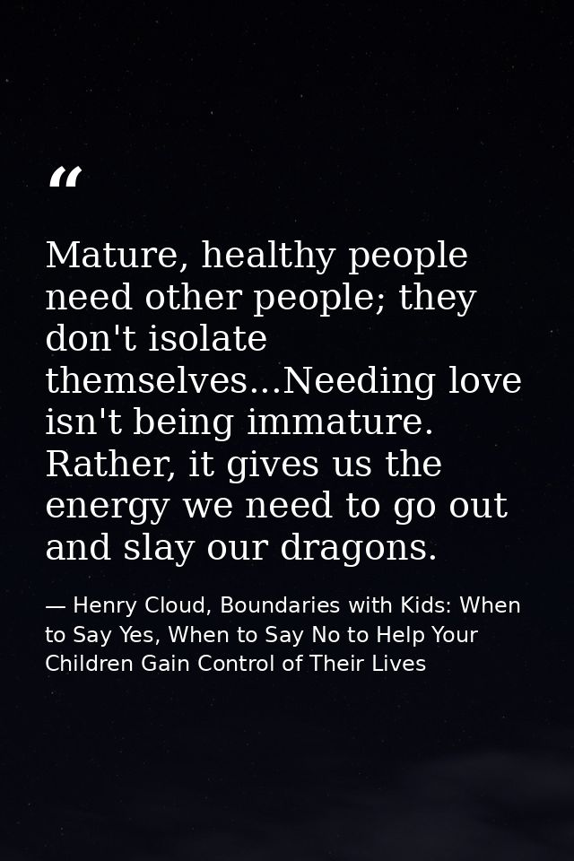 Mature, healthy people need other people; they don't isolate themselves...Needing love isn't being immature. Rather, it  — Henry Cloud, Boundaries with Kids: When to Say Yes, When to Say No to Help Your Children Gain Control of Their Lives