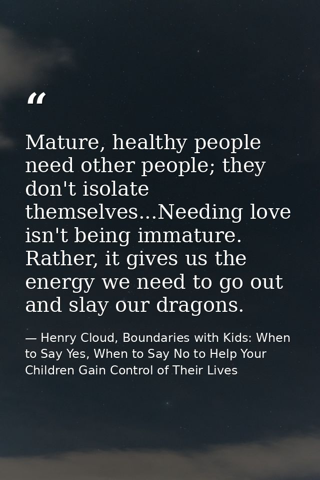 Mature, healthy people need other people; they don't isolate themselves...Needing love isn't being immature. Rather, it  — Henry Cloud, Boundaries with Kids: When to Say Yes, When to Say No to Help Your Children Gain Control of Their Lives