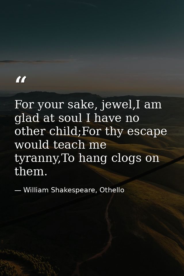 For your sake, jewel,I am glad at soul I have no other child;For thy escape would teach me tyranny,To hang clogs on them — William Shakespeare, Othello