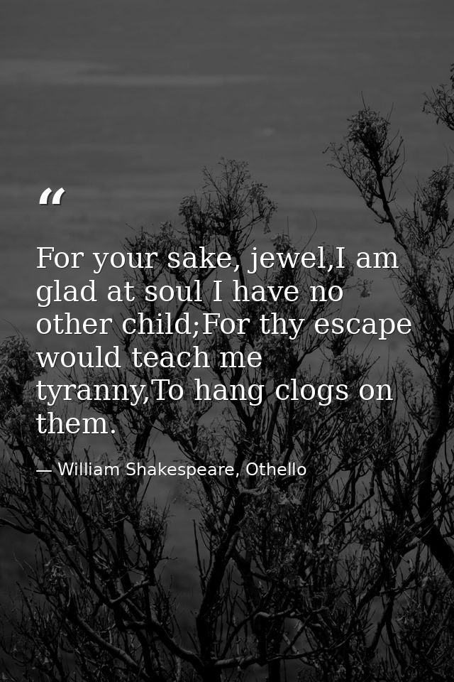 For your sake, jewel,I am glad at soul I have no other child;For thy escape would teach me tyranny,To hang clogs on them — William Shakespeare, Othello