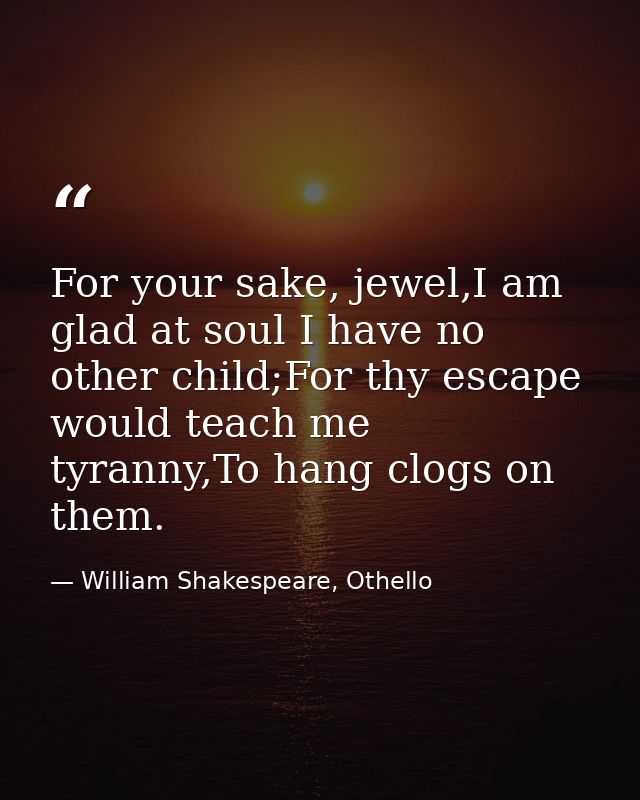 For your sake, jewel,I am glad at soul I have no other child;For thy escape would teach me tyranny,To hang clogs on them — William Shakespeare, Othello