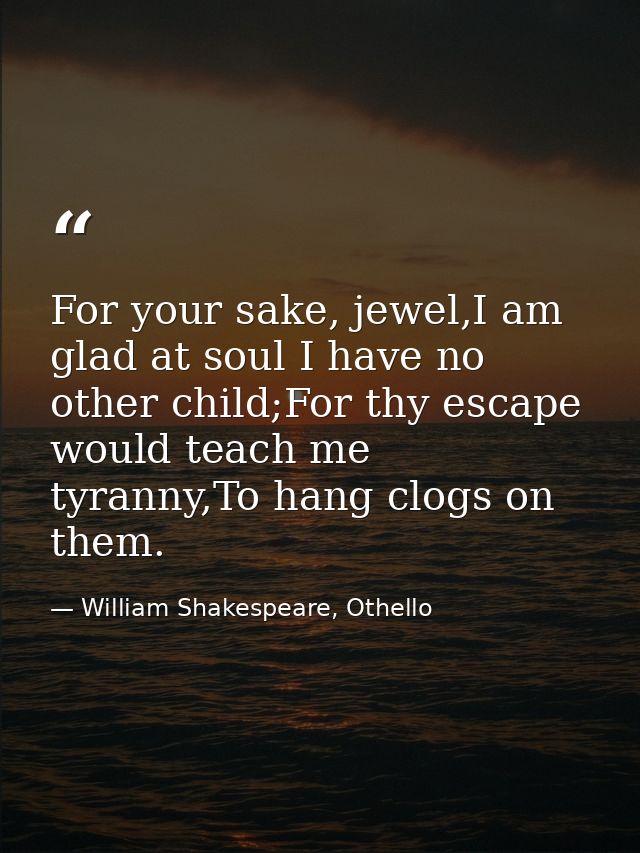 For your sake, jewel,I am glad at soul I have no other child;For thy escape would teach me tyranny,To hang clogs on them — William Shakespeare, Othello