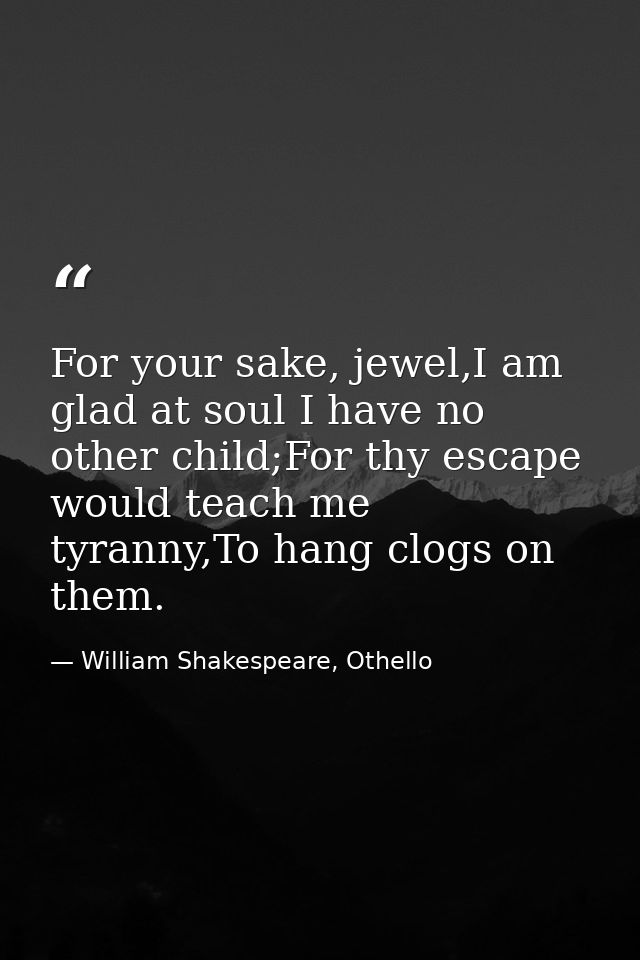 For your sake, jewel,I am glad at soul I have no other child;For thy escape would teach me tyranny,To hang clogs on them — William Shakespeare, Othello
