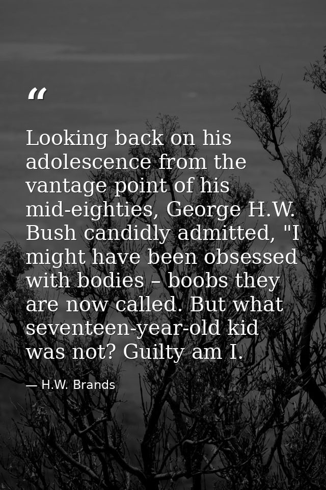 Looking back on his adolescence from the vantage point of his mid-eighties, George H.W. Bush candidly admitted, "I might — H.W. Brands