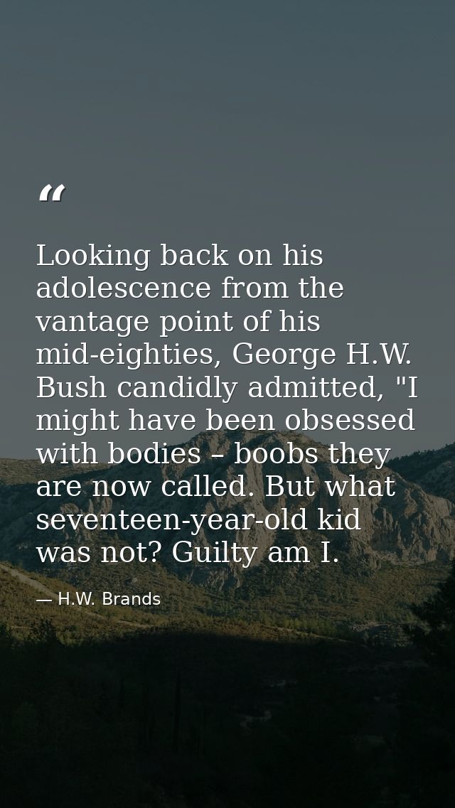 Looking back on his adolescence from the vantage point of his mid-eighties, George H.W. Bush candidly admitted, "I might — H.W. Brands