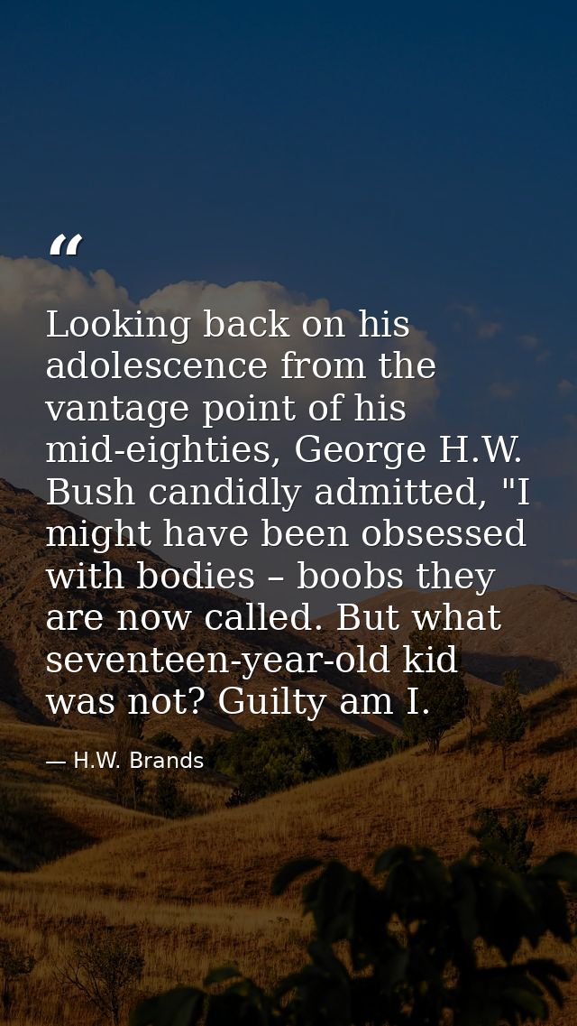 Looking back on his adolescence from the vantage point of his mid-eighties, George H.W. Bush candidly admitted, "I might — H.W. Brands