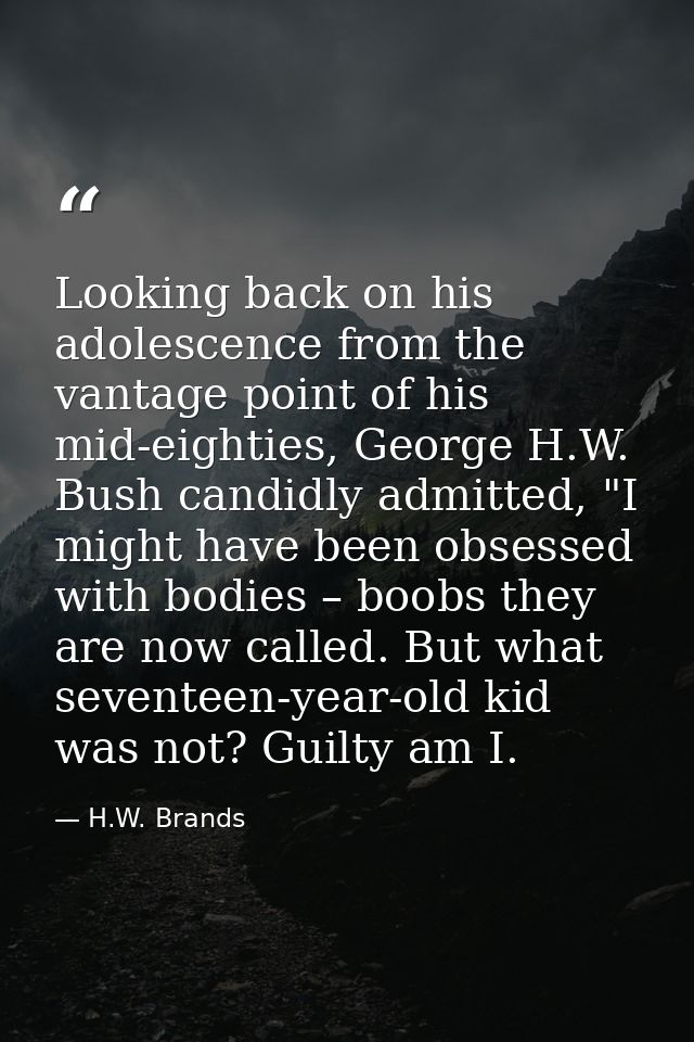 Looking back on his adolescence from the vantage point of his mid-eighties, George H.W. Bush candidly admitted, "I might — H.W. Brands