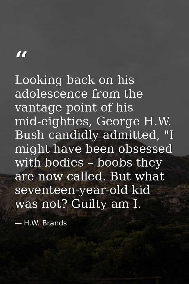 Looking back on his adolescence from the vantage point of his mid-eighties, George H.W. Bush candidly admitted, "I might — H.W. Brands