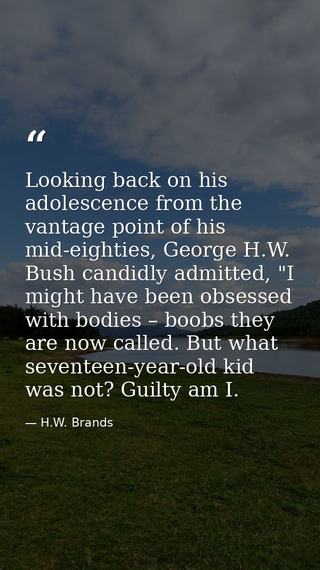 Looking back on his adolescence from the vantage point of his mid-eighties, George H.W. Bush candidly admitted, "I might — H.W. Brands