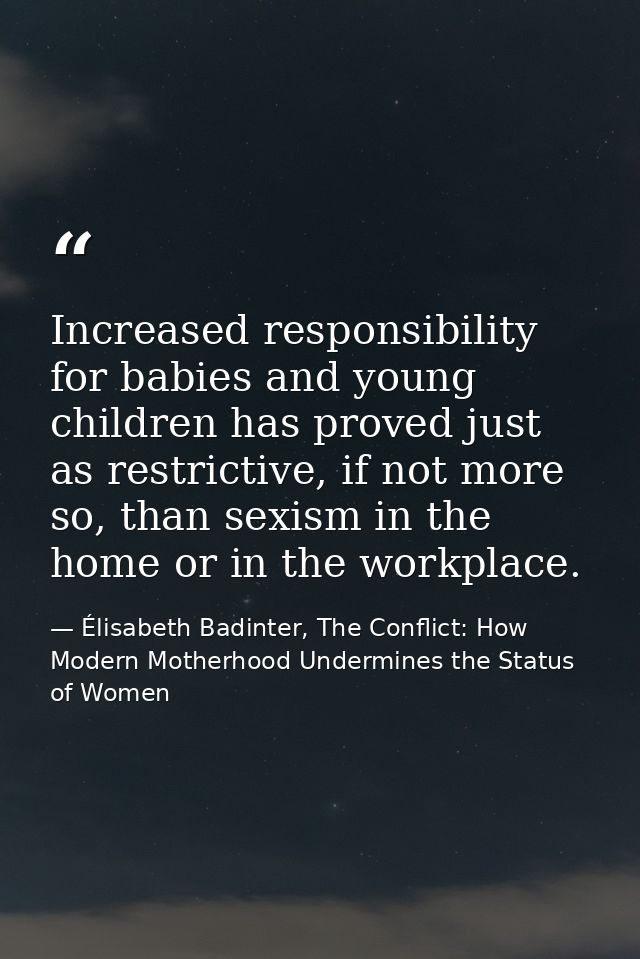 Increased responsibility for babies and young children has proved just as restrictive, if not more so, than sexism in th — Élisabeth Badinter, The Conflict: How Modern Motherhood Undermines the Status of Women