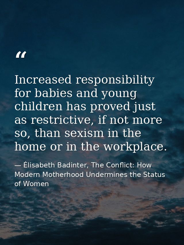 Increased responsibility for babies and young children has proved just as restrictive, if not more so, than sexism in th — Élisabeth Badinter, The Conflict: How Modern Motherhood Undermines the Status of Women