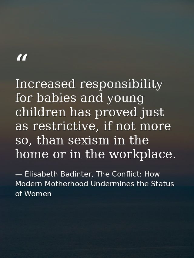 Increased responsibility for babies and young children has proved just as restrictive, if not more so, than sexism in th — Élisabeth Badinter, The Conflict: How Modern Motherhood Undermines the Status of Women
