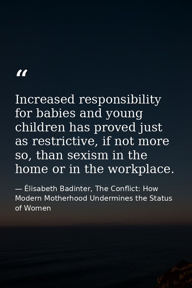 Increased responsibility for babies and young children has proved just as restrictive, if not more so, than sexism in th — Élisabeth Badinter, The Conflict: How Modern Motherhood Undermines the Status of Women