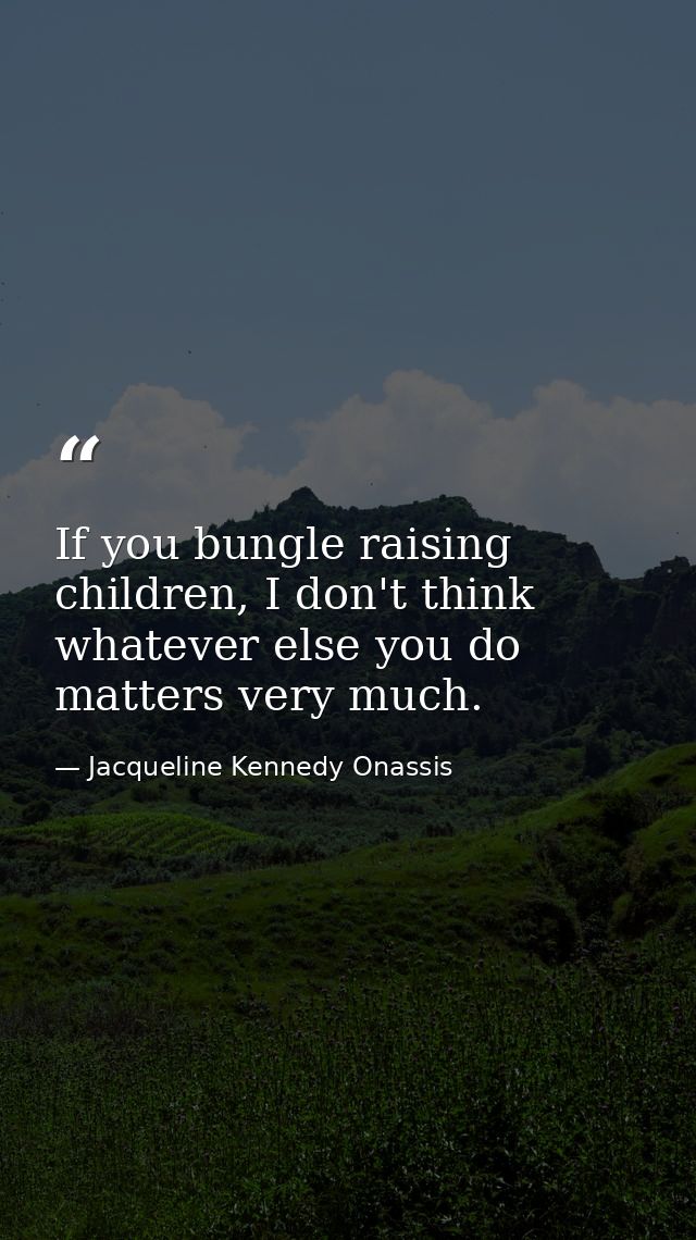 If you bungle raising children, I don't think whatever else you do matters very much. — Jacqueline Kennedy Onassis
