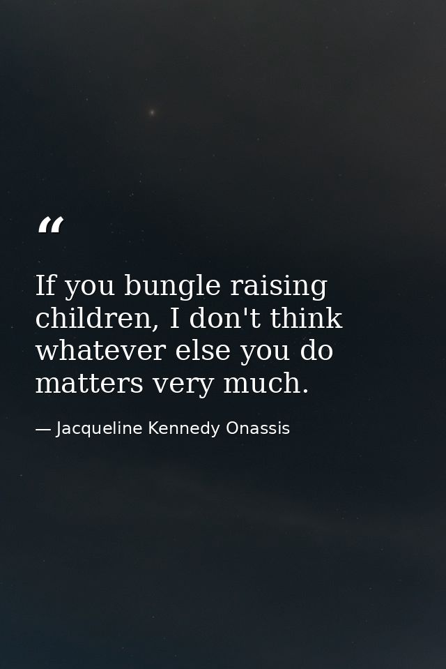 If you bungle raising children, I don't think whatever else you do matters very much. — Jacqueline Kennedy Onassis