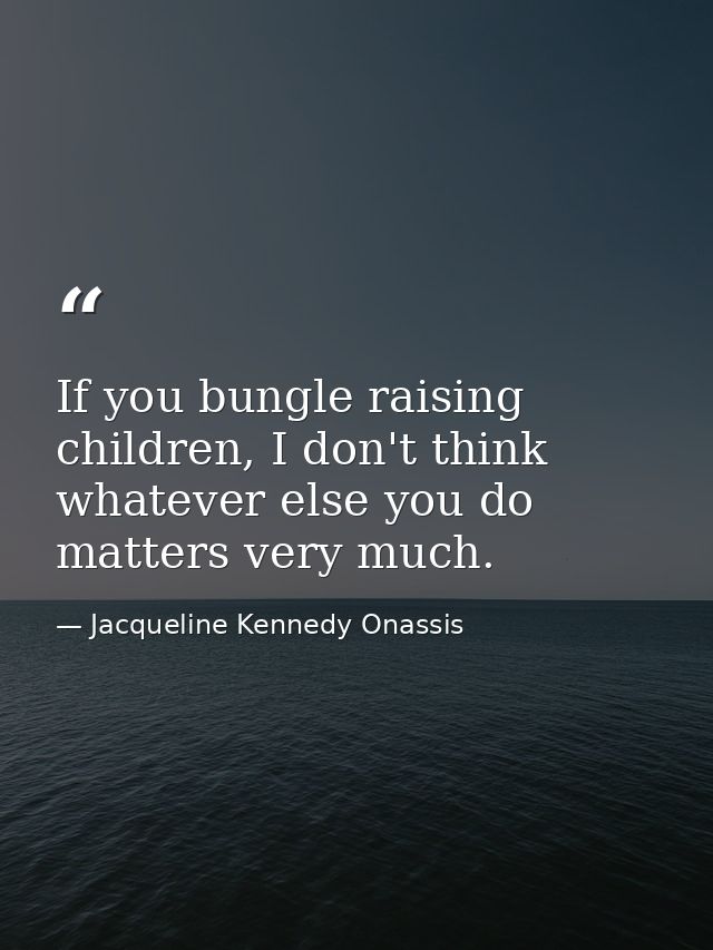 If you bungle raising children, I don't think whatever else you do matters very much. — Jacqueline Kennedy Onassis