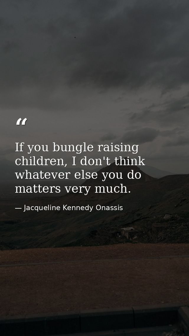 If you bungle raising children, I don't think whatever else you do matters very much. — Jacqueline Kennedy Onassis