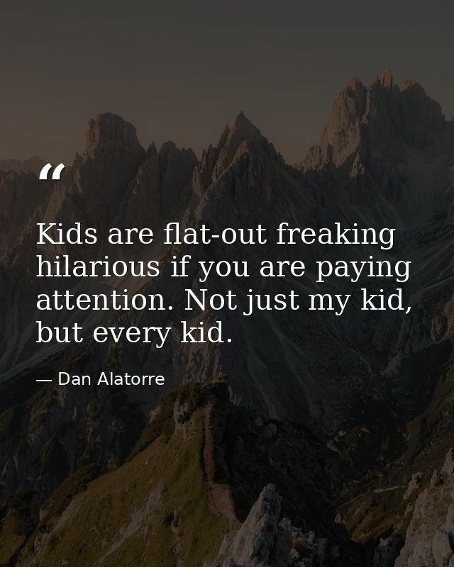 Kids are flat-out freaking hilarious if you are paying attention. Not just my kid, but every kid. — Dan Alatorre