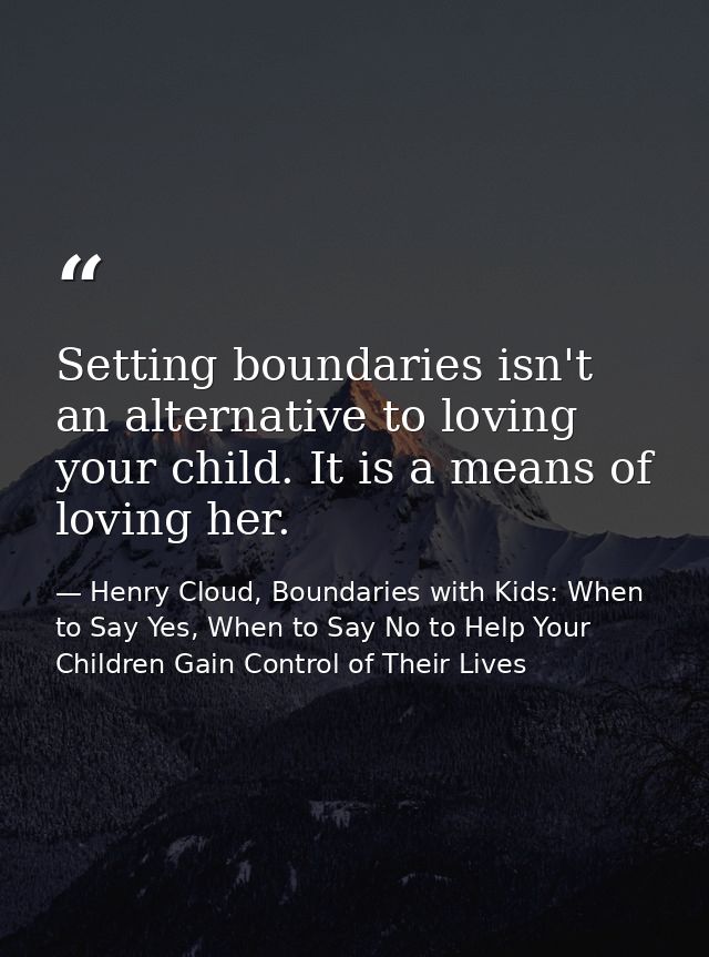 Setting boundaries isn't an alternative to loving your child. It is a means of loving her. — Henry Cloud, Boundaries with Kids: When to Say Yes, When to Say No to Help Your Children Gain Control of Their Lives
