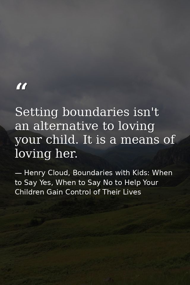 Setting boundaries isn't an alternative to loving your child. It is a means of loving her. — Henry Cloud, Boundaries with Kids: When to Say Yes, When to Say No to Help Your Children Gain Control of Their Lives