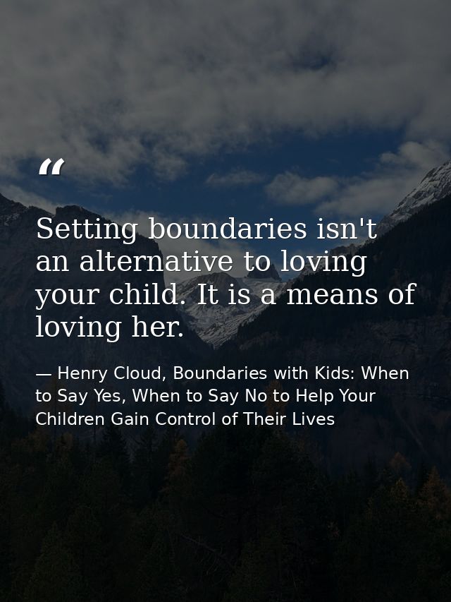 Setting boundaries isn't an alternative to loving your child. It is a means of loving her. — Henry Cloud, Boundaries with Kids: When to Say Yes, When to Say No to Help Your Children Gain Control of Their Lives