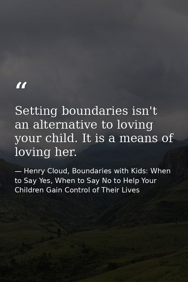 Setting boundaries isn't an alternative to loving your child. It is a means of loving her. — Henry Cloud, Boundaries with Kids: When to Say Yes, When to Say No to Help Your Children Gain Control of Their Lives