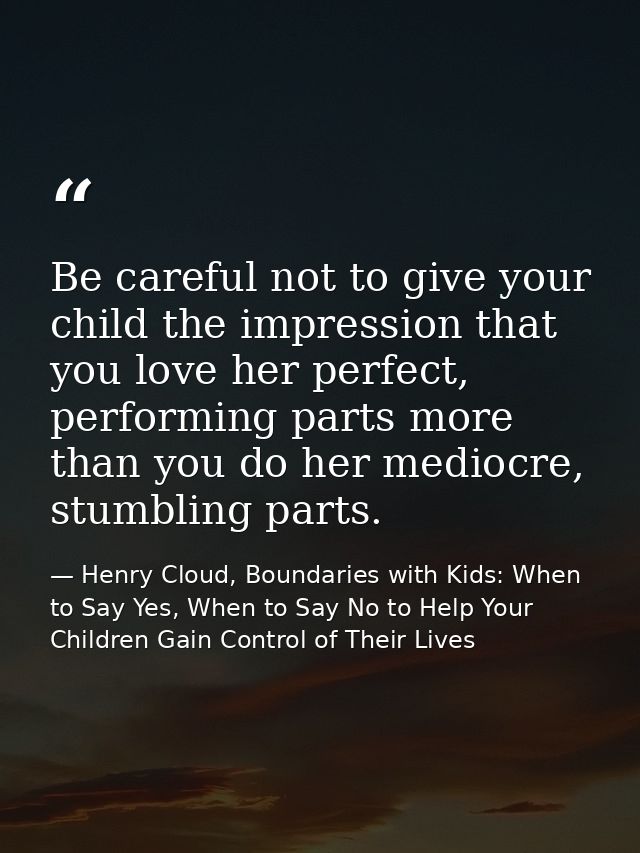 Be careful not to give your child the impression that you love her perfect, performing parts more than you do her medioc — Henry Cloud, Boundaries with Kids: When to Say Yes, When to Say No to Help Your Children Gain Control of Their Lives