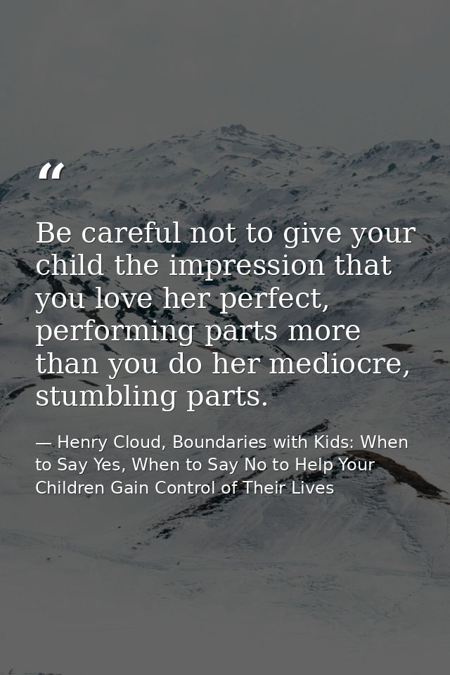 Be careful not to give your child the impression that you love her perfect, performing parts more than you do her medioc — Henry Cloud, Boundaries with Kids: When to Say Yes, When to Say No to Help Your Children Gain Control of Their Lives