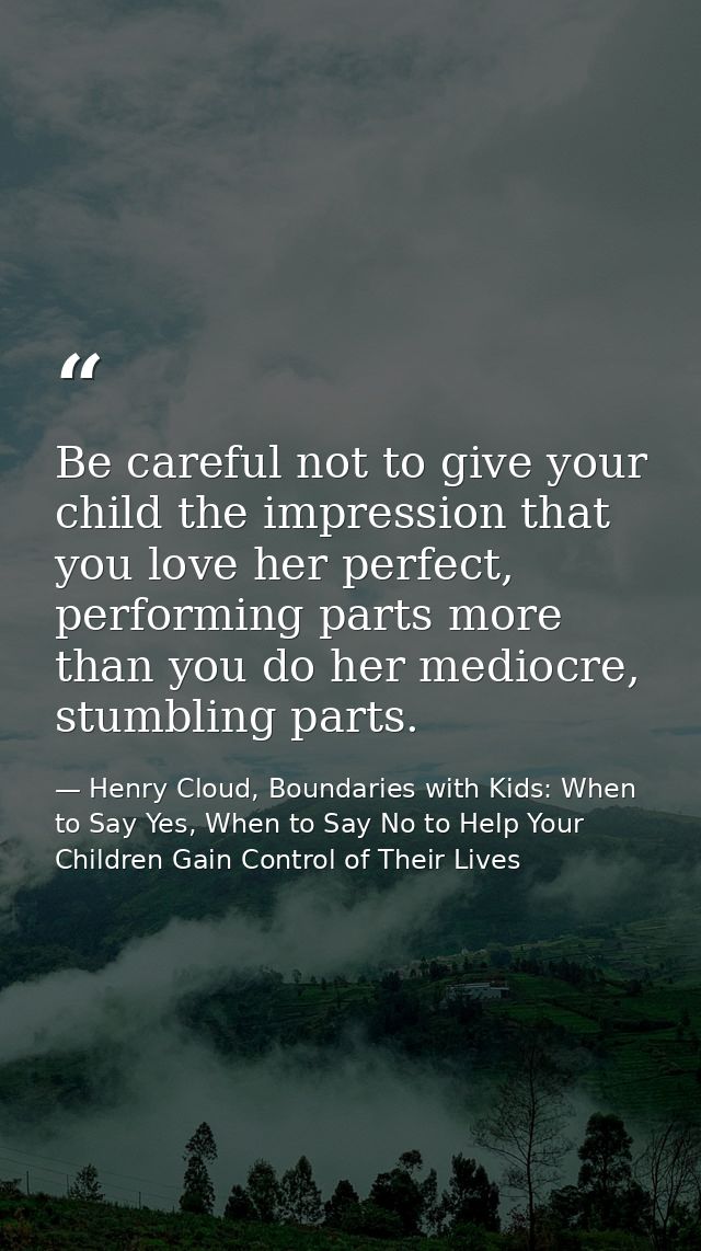 Be careful not to give your child the impression that you love her perfect, performing parts more than you do her medioc — Henry Cloud, Boundaries with Kids: When to Say Yes, When to Say No to Help Your Children Gain Control of Their Lives
