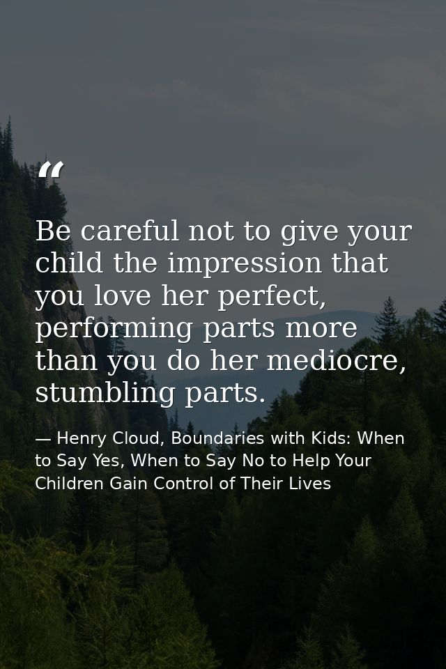 Be careful not to give your child the impression that you love her perfect, performing parts more than you do her medioc — Henry Cloud, Boundaries with Kids: When to Say Yes, When to Say No to Help Your Children Gain Control of Their Lives