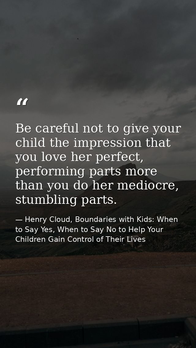 Be careful not to give your child the impression that you love her perfect, performing parts more than you do her medioc — Henry Cloud, Boundaries with Kids: When to Say Yes, When to Say No to Help Your Children Gain Control of Their Lives